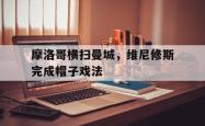 lol全球总决赛-关于摩洛哥横扫曼城,维尼修斯完成帽子戏法的信息